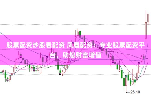 股票配资炒股看配资 凤凰配资：专业股票配资平台，助您财富增值