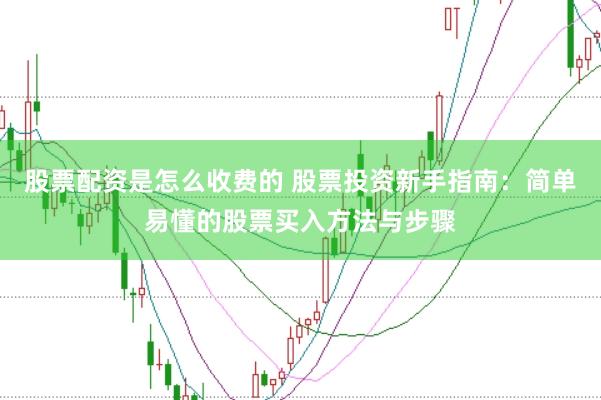 股票配资是怎么收费的 股票投资新手指南：简单易懂的股票买入方法与步骤