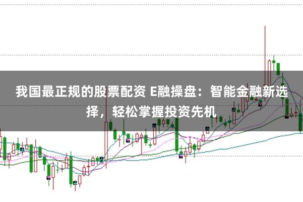 我国最正规的股票配资 E融操盘：智能金融新选择，轻松掌握投资先机