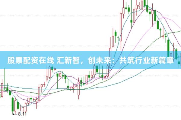 股票配资在线 汇新智，创未来：共筑行业新篇章