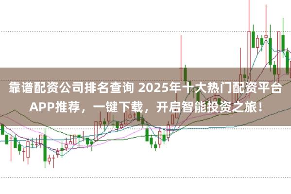 靠谱配资公司排名查询 2025年十大热门配资平台APP推荐，一键下载，开启智能投资之旅！