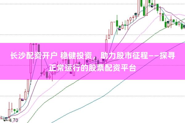 长沙配资开户 稳健投资，助力股市征程——探寻正常运行的股票配资平台