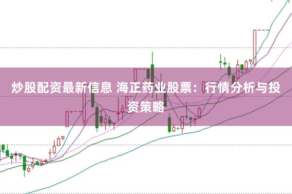 炒股配资最新信息 海正药业股票：行情分析与投资策略