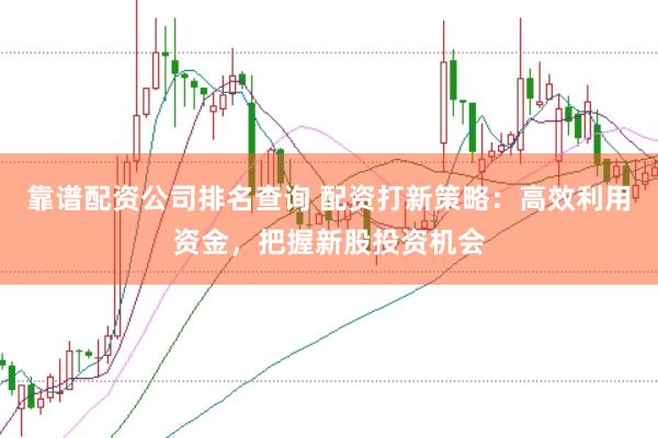 靠谱配资公司排名查询 配资打新策略：高效利用资金，把握新股投资机会