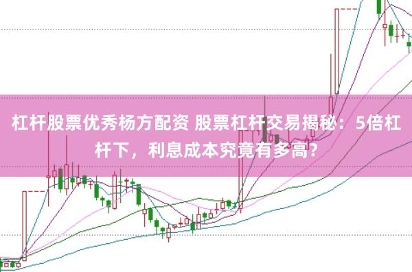 杠杆股票优秀杨方配资 股票杠杆交易揭秘：5倍杠杆下，利息成本究竟有多高？