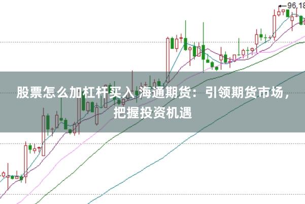 股票怎么加杠杆买入 海通期货：引领期货市场，把握投资机遇
