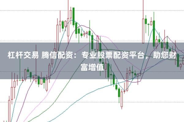 杠杆交易 腾信配资：专业股票配资平台，助您财富增值
