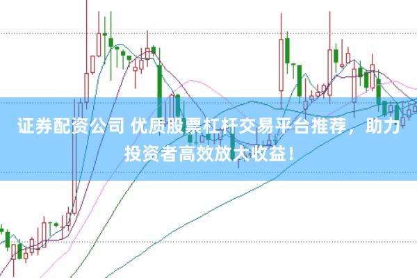 证券配资公司 优质股票杠杆交易平台推荐，助力投资者高效放大收益！