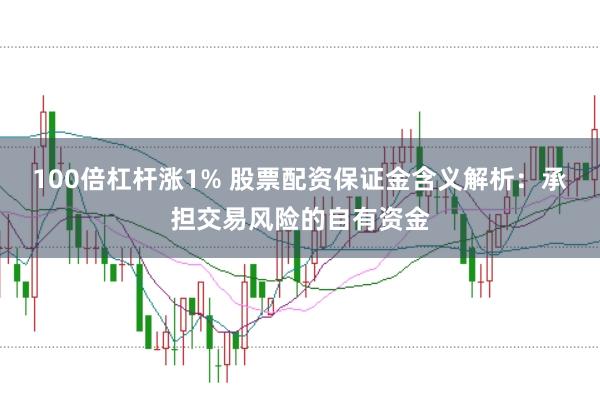 100倍杠杆涨1% 股票配资保证金含义解析：承担交易风险的自有资金
