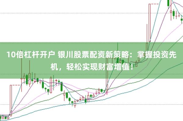 10倍杠杆开户 银川股票配资新策略：掌握投资先机，轻松实现财富增值！