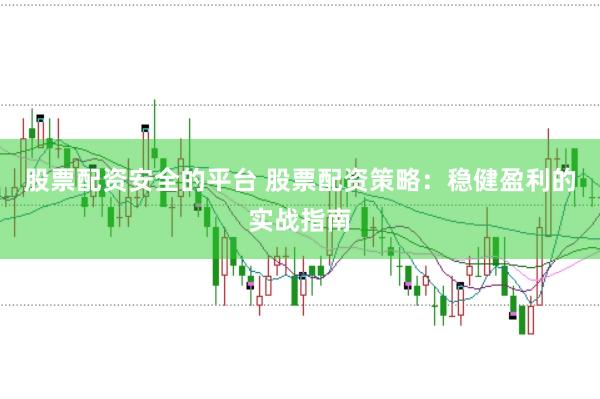 股票配资安全的平台 股票配资策略：稳健盈利的实战指南