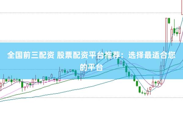 全国前三配资 股票配资平台推荐：选择最适合您的平台