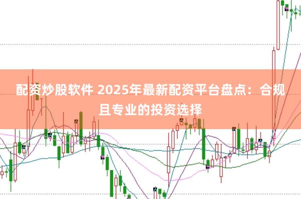 配资炒股软件 2025年最新配资平台盘点：合规且专业的投资选择