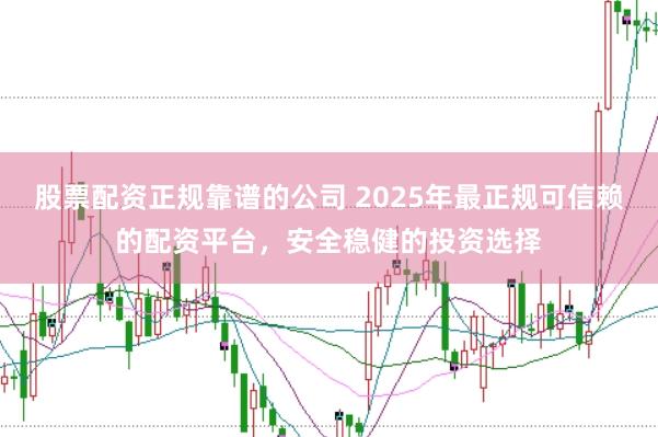 股票配资正规靠谱的公司 2025年最正规可信赖的配资平台，安全稳健的投资选择