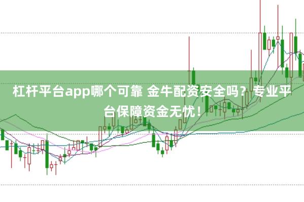 杠杆平台app哪个可靠 金牛配资安全吗？专业平台保障资金无忧！