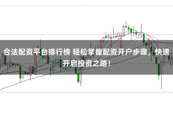 合法配资平台排行榜 轻松掌握配资开户步骤，快速开启投资之路！
