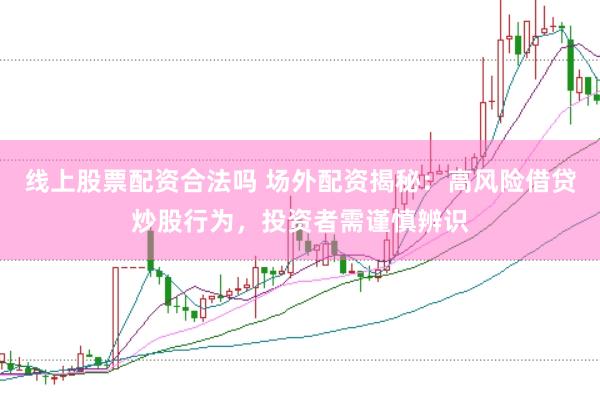 线上股票配资合法吗 场外配资揭秘：高风险借贷炒股行为，投资者需谨慎辨识