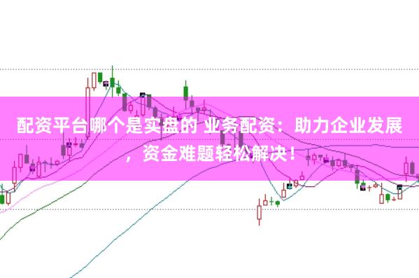 配资平台哪个是实盘的 业务配资：助力企业发展，资金难题轻松解决！