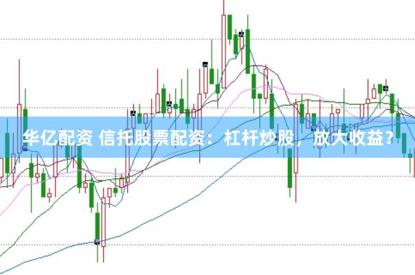 华亿配资 信托股票配资：杠杆炒股，放大收益？