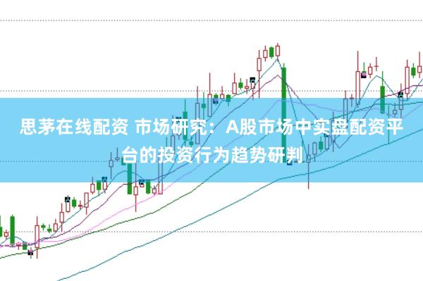 思茅在线配资 市场研究：A股市场中实盘配资平台的投资行为趋势研判