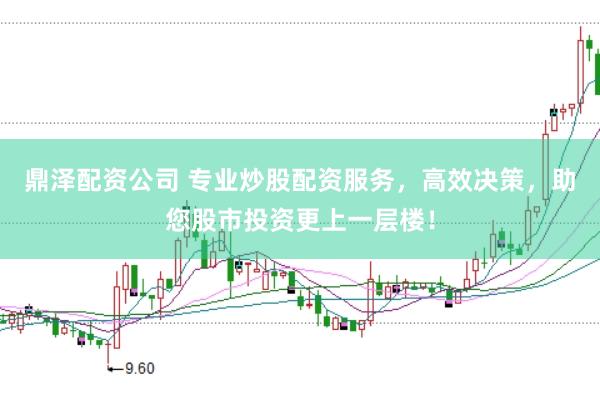 鼎泽配资公司 专业炒股配资服务，高效决策，助您股市投资更上一层楼！