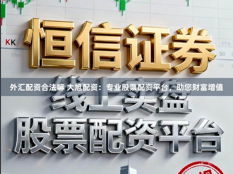 外汇配资合法嘛 大旭配资：专业股票配资平台，助您财富增值