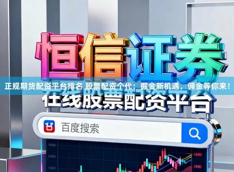 正规期货配资平台排名 股票配资个代：掘金新机遇，佣金等你来！