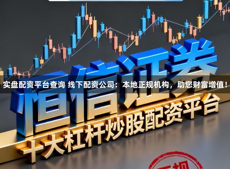 实盘配资平台查询 线下配资公司：本地正规机构，助您财富增值！