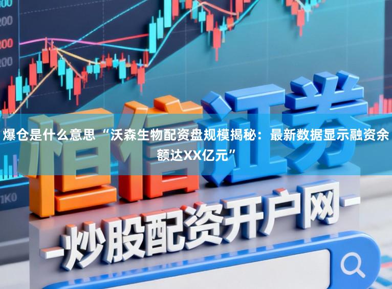 爆仓是什么意思 “沃森生物配资盘规模揭秘：最新数据显示融资余额达XX亿元”