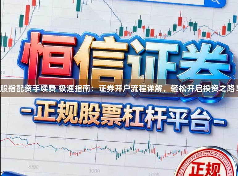 股指配资手续费 极速指南：证券开户流程详解，轻松开启投资之路！