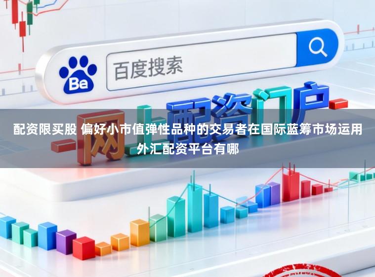 配资限买股 偏好小市值弹性品种的交易者在国际蓝筹市场运用外汇配资平台有哪