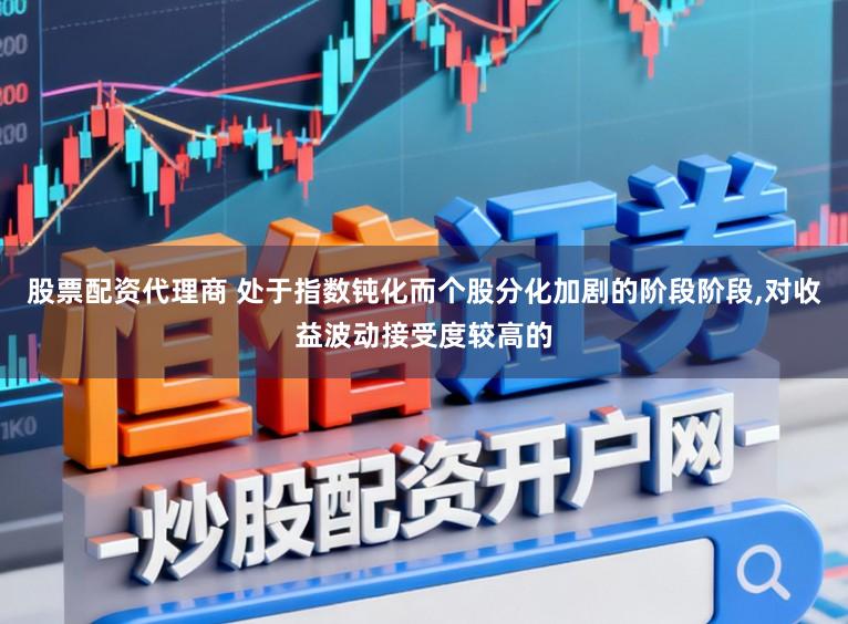 股票配资代理商 处于指数钝化而个股分化加剧的阶段阶段,对收益波动接受度较高的