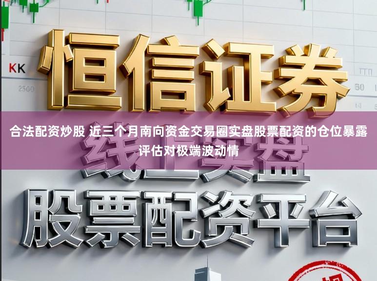 合法配资炒股 近三个月南向资金交易圈实盘股票配资的仓位暴露评估对极端波动情