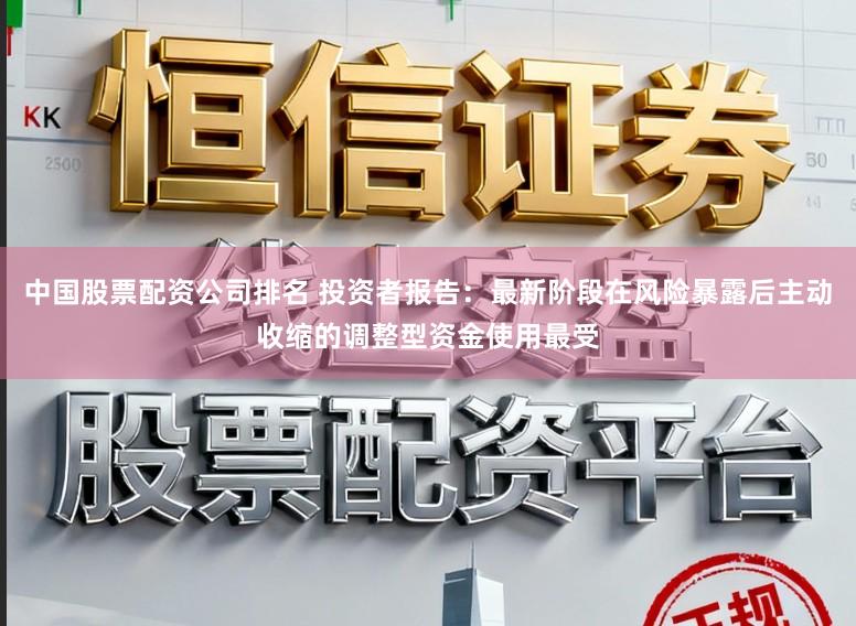 中国股票配资公司排名 投资者报告：最新阶段在风险暴露后主动收缩的调整型资金使用最受