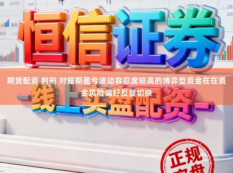 期货配资 判刑 对短期盈亏波动容忍度较高的博弈型资金在在资金风险偏好反复切换