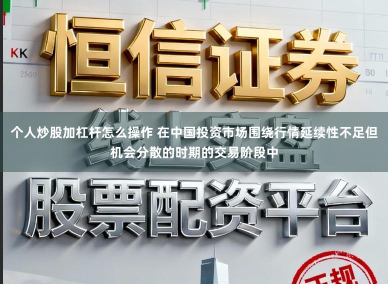 个人炒股加杠杆怎么操作 在中国投资市场围绕行情延续性不足但机会分散的时期的交易阶段中