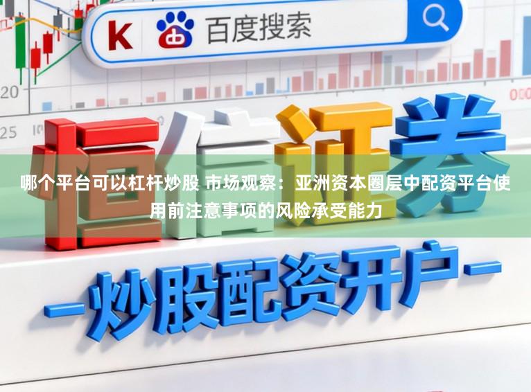 哪个平台可以杠杆炒股 市场观察：亚洲资本圈层中配资平台使用前注意事项的风险承受能力