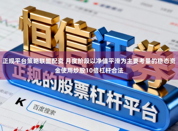 正规平台策略联盟配资 月度阶段以净值平滑为主要考量的稳态资金使用炒股10倍杠杆合法