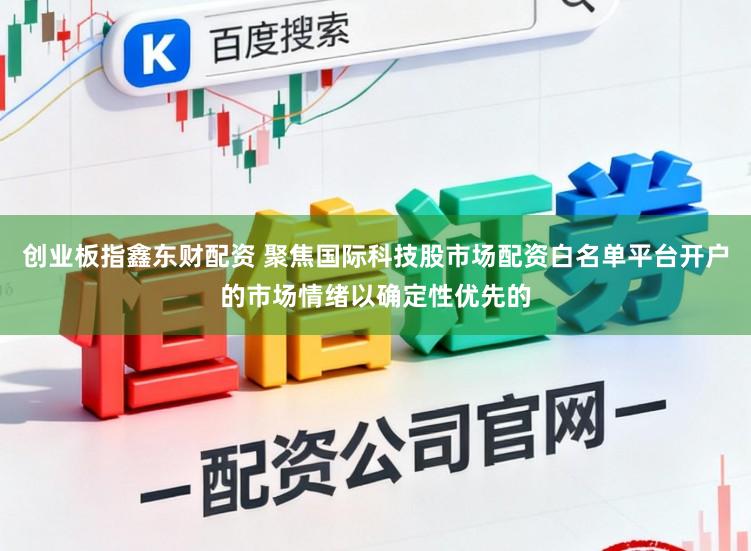 创业板指鑫东财配资 聚焦国际科技股市场配资白名单平台开户的市场情绪以确定性优先的