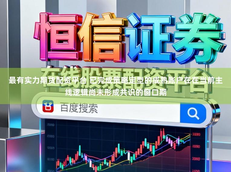 最有实力期货配资平台 已完成策略定型的成熟账户在在当前主线逻辑尚未形成共识的窗口期