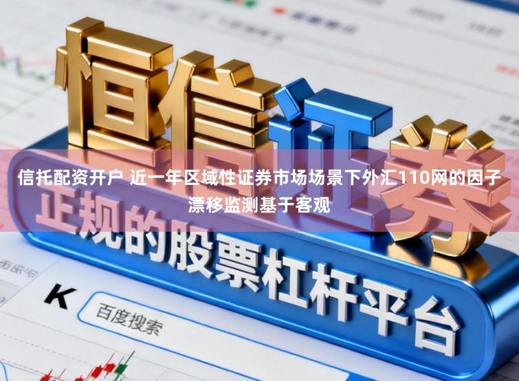 信托配资开户 近一年区域性证券市场场景下外汇110网的因子漂移监测基于客观