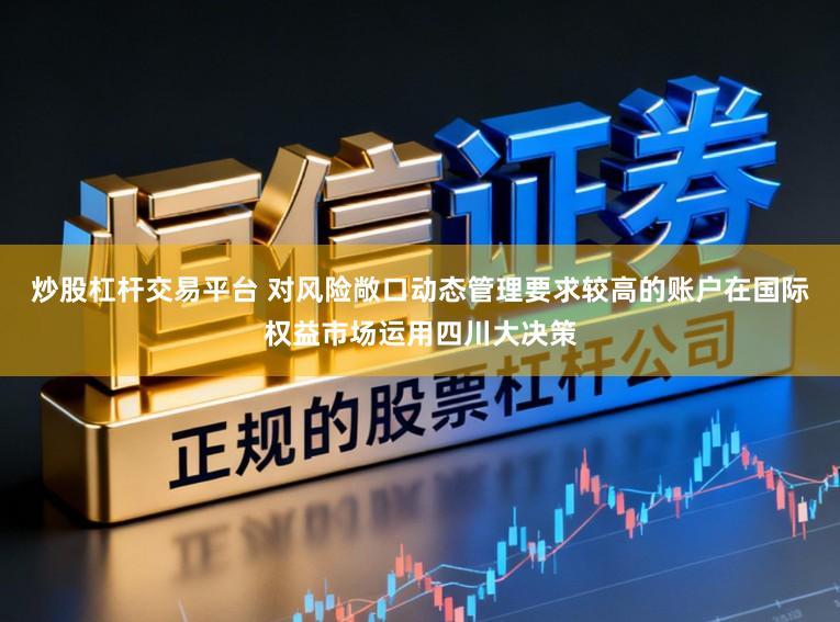炒股杠杆交易平台 对风险敞口动态管理要求较高的账户在国际权益市场运用四川大决策