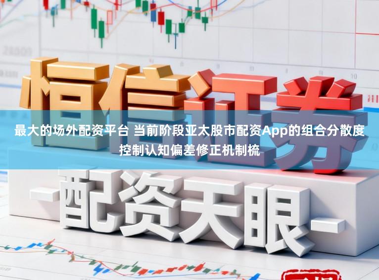 最大的场外配资平台 当前阶段亚太股市配资App的组合分散度控制认知偏差修正机制梳