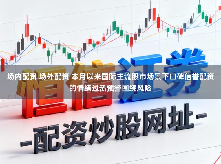 场内配资 场外配资 本月以来国际主流股市场景下口碑信誉配资的情绪过热预警围绕风险