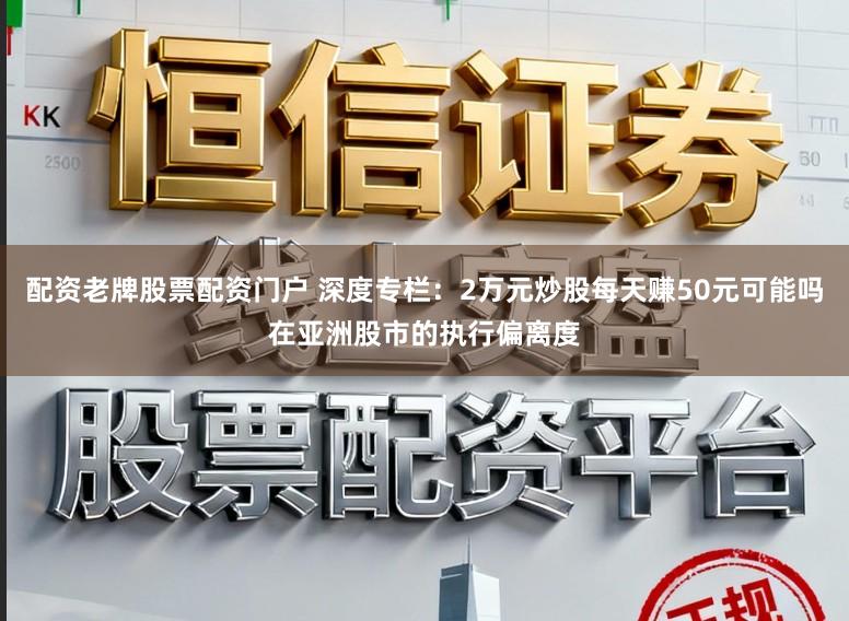 配资老牌股票配资门户 深度专栏：2万元炒股每天赚50元可能吗在亚洲股市的执行偏离度
