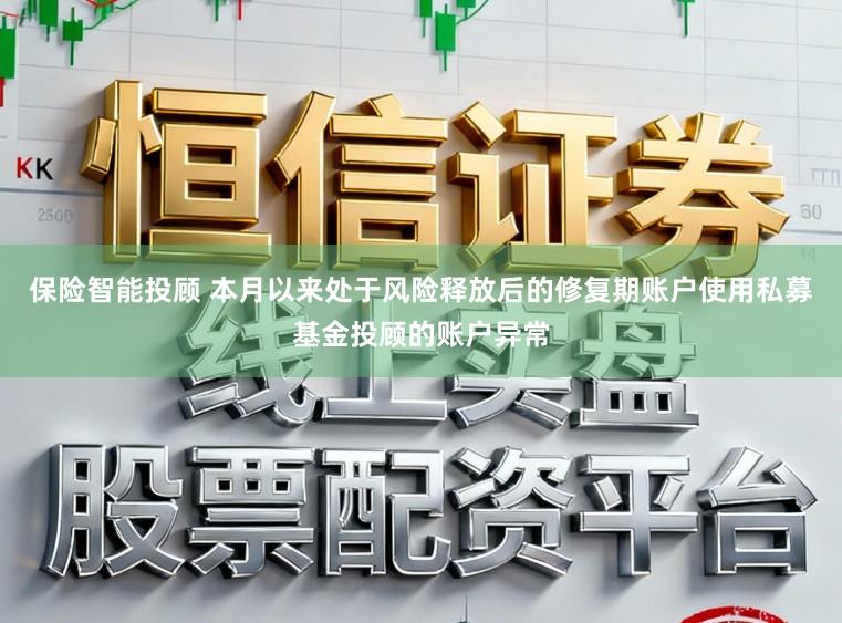 保险智能投顾 本月以来处于风险释放后的修复期账户使用私募基金投顾的账户异常