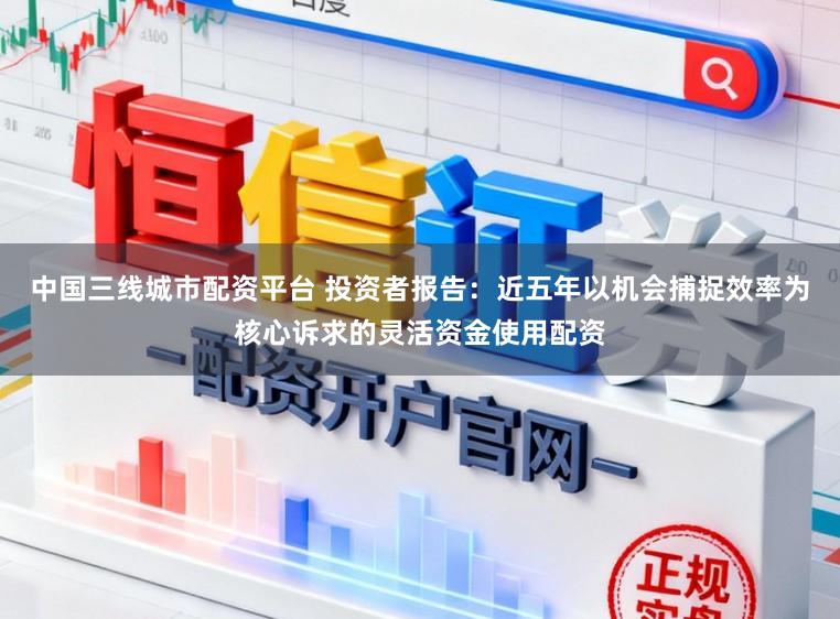 中国三线城市配资平台 投资者报告：近五年以机会捕捉效率为核心诉求的灵活资金使用配资