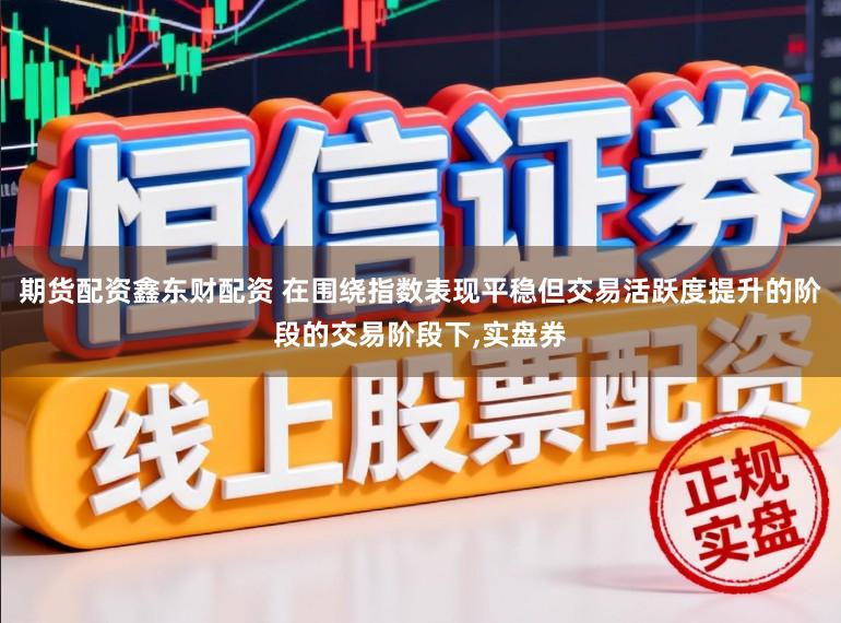 期货配资鑫东财配资 在围绕指数表现平稳但交易活跃度提升的阶段的交易阶段下,实盘券