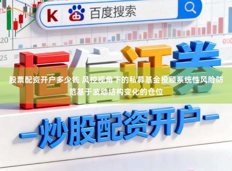 股票配资开户多少钱 风控视角下的私募基金投顾系统性风险防范基于波动结构变化的仓位