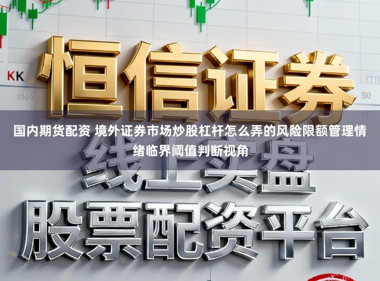 国内期货配资 境外证券市场炒股杠杆怎么弄的风险限额管理情绪临界阈值判断视角